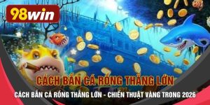 Cách Bắn Cá Rồng Thắng Lớn - Chiến Thuật Vàng Trong 2026