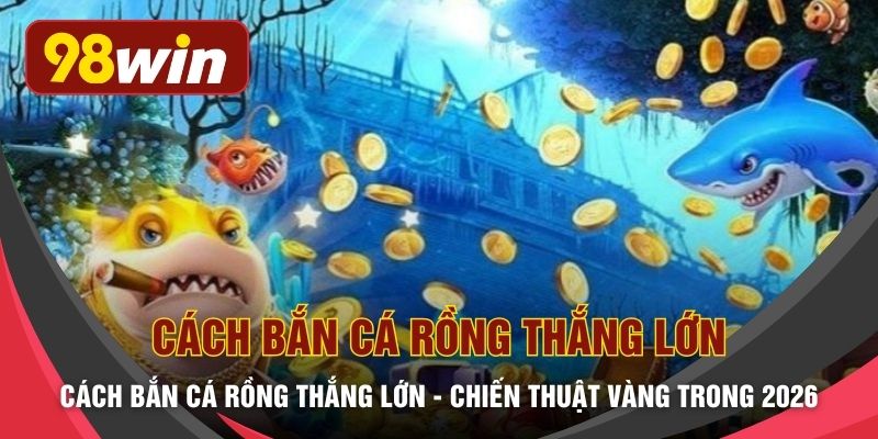 Cách Bắn Cá Rồng Thắng Lớn - Chiến Thuật Vàng Trong 2026