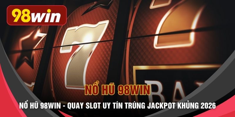 Nổ hũ 98WIN - Quay Slot Uy Tín Trúng Jackpot Khủng 2026